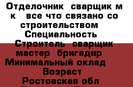 Отделочник, сварщик м.к., все что связано со строительством. › Специальность ­ Строитель, сварщик мастер, бригадир. › Минимальный оклад ­ 25 000 › Возраст ­ 29 - Ростовская обл., Ростов-на-Дону г. Работа » Резюме   . Ростовская обл.,Ростов-на-Дону г.